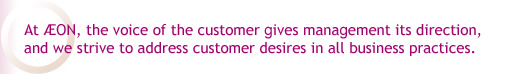 At AEON,  the voice of the customer gives management its direction, and we strive to address customer desires in all business practices.