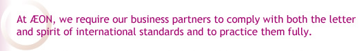 At AEON, we require our business partners to comply with both the letter and spirit of international standards and to practice them fully.