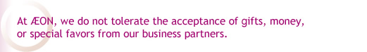 At AEON, we do not tolerate the acceptance of gifts, money,or special favors from our business partners.