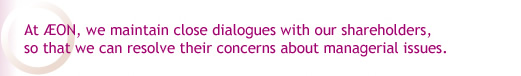 At AEON, we maintain close dialogues with our shareholders, so that we can resolve their concerns about managerial issues.