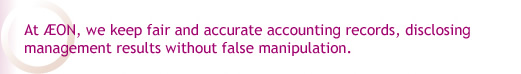 At AEON, we keep fair and accurate accounting records, disclosing management results without false manipulation.