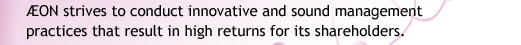 AEON strives to conduct innovative and sound management practices that result in high returns for its shareholders.